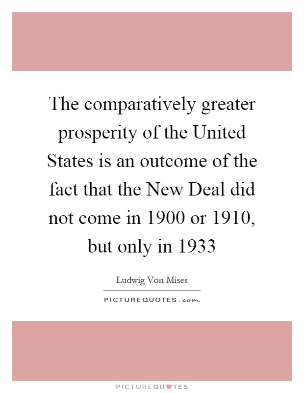 The comparatively greater prosperity of the United States is an outcome of the fact that the New Deal did not come in 1900 or 1910, but only in 1933 Picture Quote #1