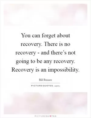 You can forget about recovery. There is no recovery - and there’s not going to be any recovery. Recovery is an impossibility Picture Quote #1