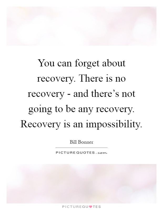 You can forget about recovery. There is no recovery - and there's not going to be any recovery. Recovery is an impossibility Picture Quote #1