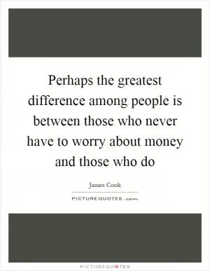 Perhaps the greatest difference among people is between those who never have to worry about money and those who do Picture Quote #1