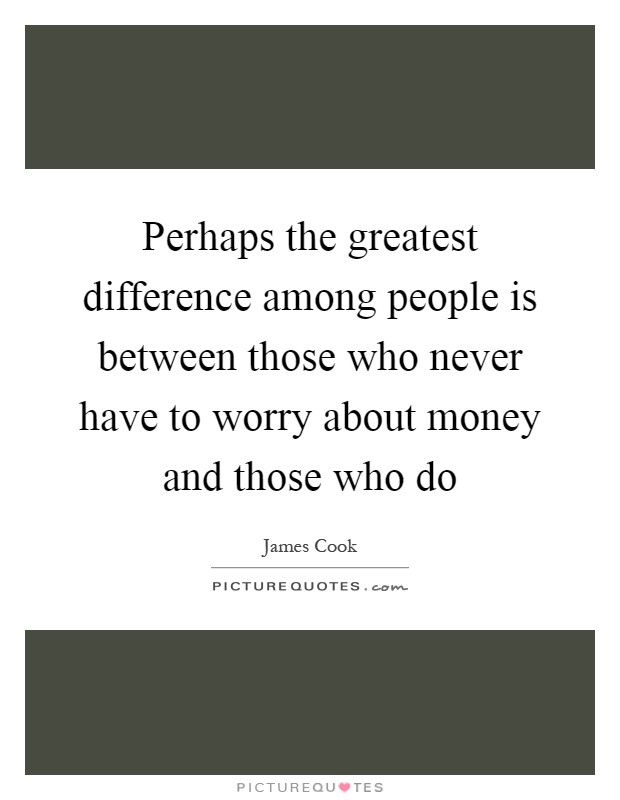 Perhaps the greatest difference among people is between those who never have to worry about money and those who do Picture Quote #1