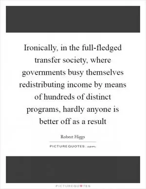 Ironically, in the full-fledged transfer society, where governments busy themselves redistributing income by means of hundreds of distinct programs, hardly anyone is better off as a result Picture Quote #1