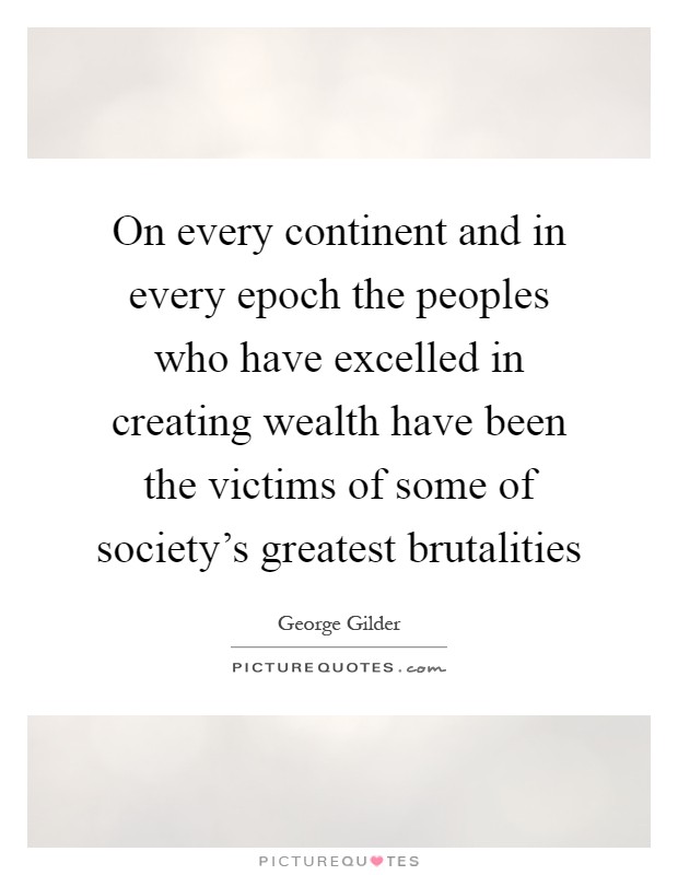 On every continent and in every epoch the peoples who have excelled in creating wealth have been the victims of some of society's greatest brutalities Picture Quote #1