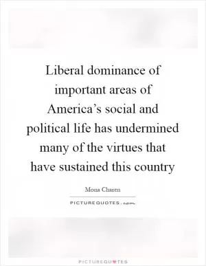 Liberal dominance of important areas of America’s social and political life has undermined many of the virtues that have sustained this country Picture Quote #1