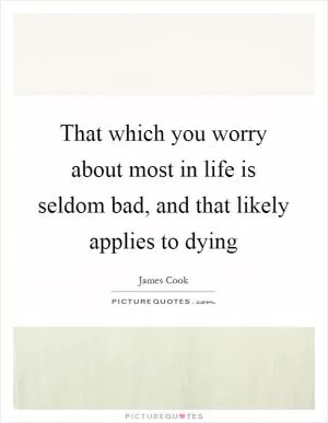 That which you worry about most in life is seldom bad, and that likely applies to dying Picture Quote #1