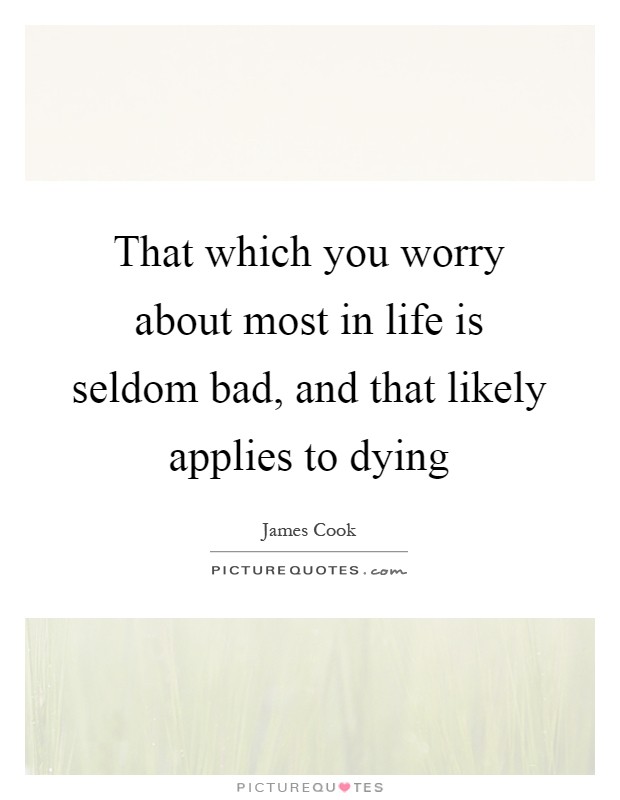 That which you worry about most in life is seldom bad, and that likely applies to dying Picture Quote #1