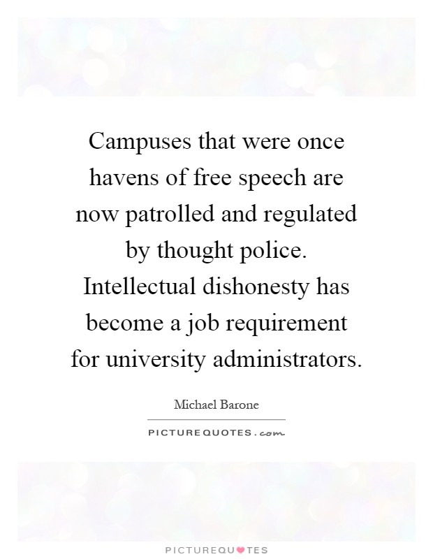 Campuses that were once havens of free speech are now patrolled and regulated by thought police. Intellectual dishonesty has become a job requirement for university administrators Picture Quote #1