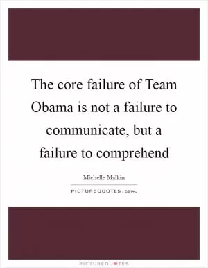 The core failure of Team Obama is not a failure to communicate, but a failure to comprehend Picture Quote #1