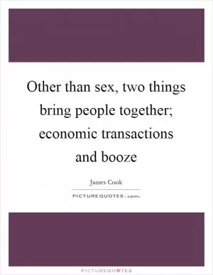 Other than sex, two things bring people together; economic transactions and booze Picture Quote #1