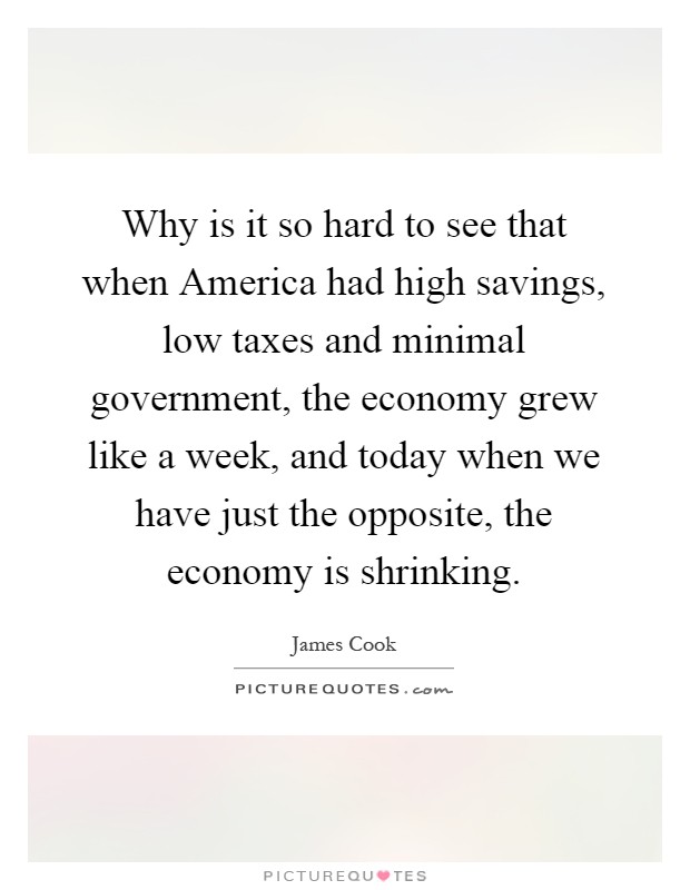 Why is it so hard to see that when America had high savings, low taxes and minimal government, the economy grew like a week, and today when we have just the opposite, the economy is shrinking Picture Quote #1