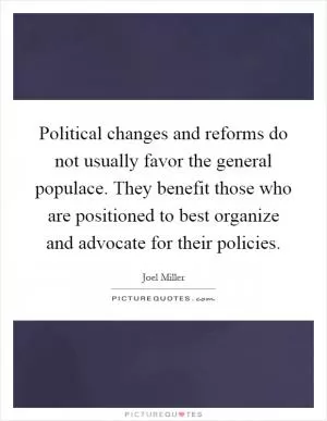 Political changes and reforms do not usually favor the general populace. They benefit those who are positioned to best organize and advocate for their policies Picture Quote #1