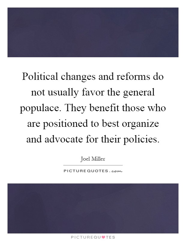 Political changes and reforms do not usually favor the general populace. They benefit those who are positioned to best organize and advocate for their policies Picture Quote #1