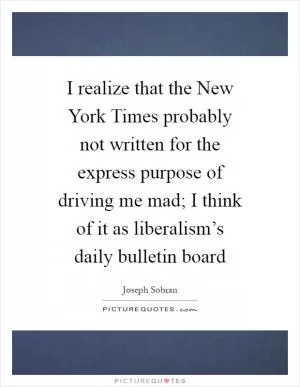 I realize that the New York Times probably not written for the express purpose of driving me mad; I think of it as liberalism’s daily bulletin board Picture Quote #1