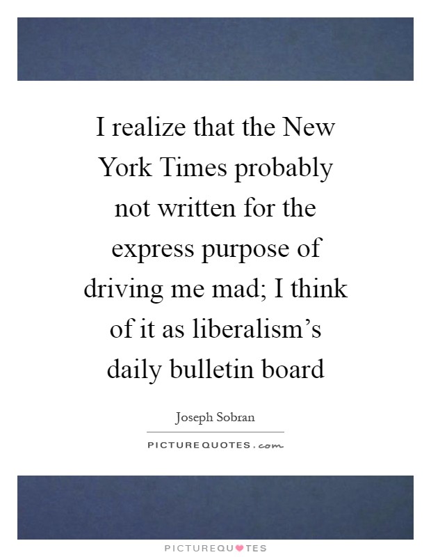 I realize that the New York Times probably not written for the express purpose of driving me mad; I think of it as liberalism's daily bulletin board Picture Quote #1