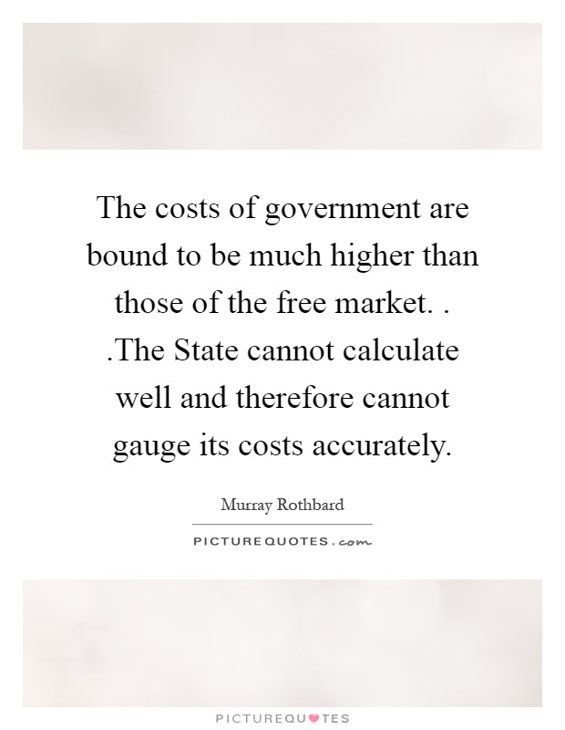 The costs of government are bound to be much higher than those of the free market. . .The State cannot calculate well and therefore cannot gauge its costs accurately Picture Quote #1