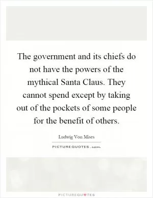 The government and its chiefs do not have the powers of the mythical Santa Claus. They cannot spend except by taking out of the pockets of some people for the benefit of others Picture Quote #1