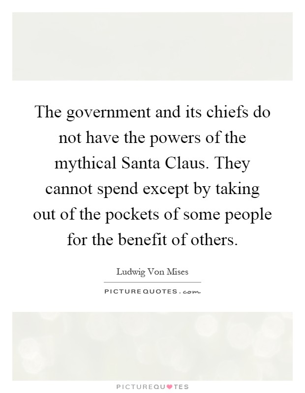 The government and its chiefs do not have the powers of the mythical Santa Claus. They cannot spend except by taking out of the pockets of some people for the benefit of others Picture Quote #1