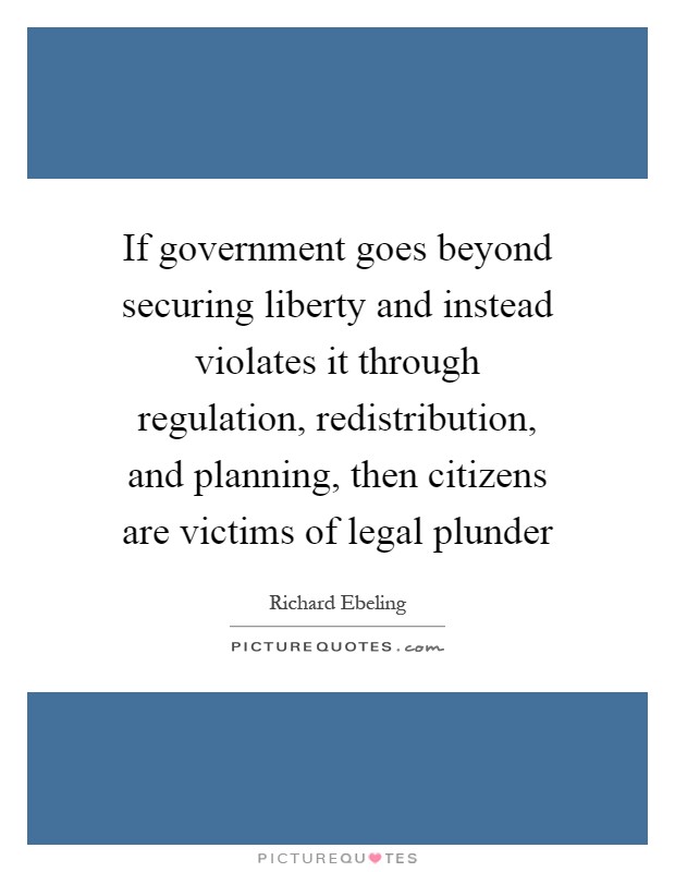 If government goes beyond securing liberty and instead violates it through regulation, redistribution, and planning, then citizens are victims of legal plunder Picture Quote #1
