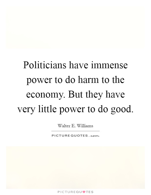 Politicians have immense power to do harm to the economy. But they have very little power to do good Picture Quote #1