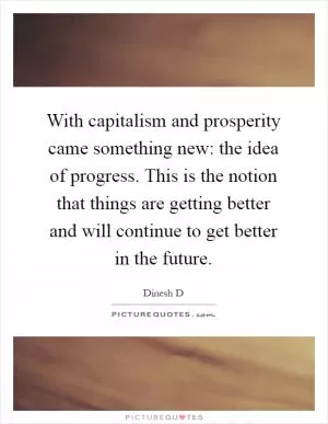 With capitalism and prosperity came something new: the idea of progress. This is the notion that things are getting better and will continue to get better in the future Picture Quote #1
