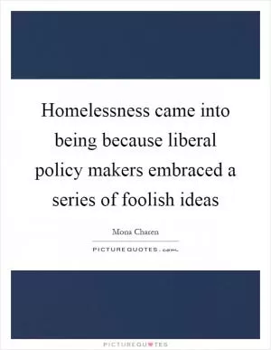 Homelessness came into being because liberal policy makers embraced a series of foolish ideas Picture Quote #1