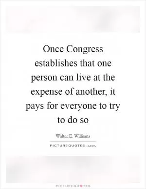 Once Congress establishes that one person can live at the expense of another, it pays for everyone to try to do so Picture Quote #1