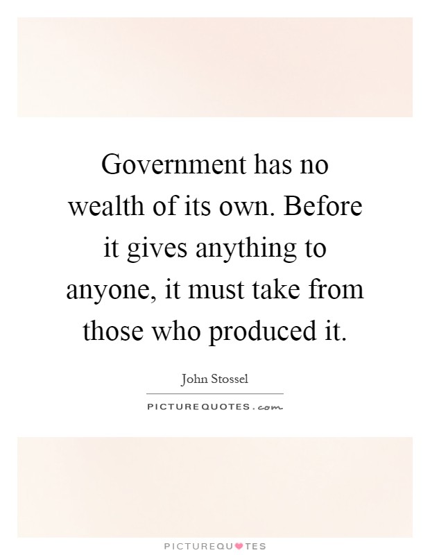 Government has no wealth of its own. Before it gives anything to anyone, it must take from those who produced it Picture Quote #1