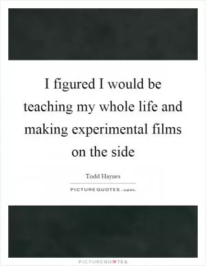 I figured I would be teaching my whole life and making experimental films on the side Picture Quote #1