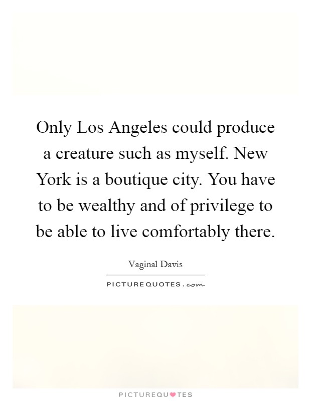 Only Los Angeles could produce a creature such as myself. New York is a boutique city. You have to be wealthy and of privilege to be able to live comfortably there Picture Quote #1