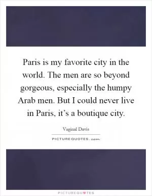 Paris is my favorite city in the world. The men are so beyond gorgeous, especially the humpy Arab men. But I could never live in Paris, it’s a boutique city Picture Quote #1