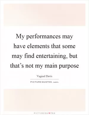 My performances may have elements that some may find entertaining, but that’s not my main purpose Picture Quote #1