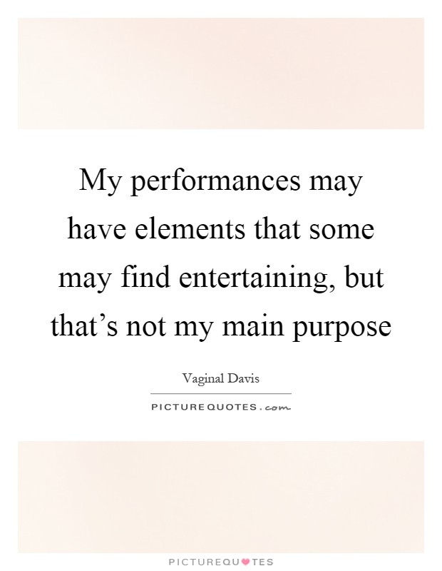 My performances may have elements that some may find entertaining, but that's not my main purpose Picture Quote #1