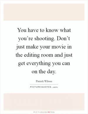 You have to know what you’re shooting. Don’t just make your movie in the editing room and just get everything you can on the day Picture Quote #1