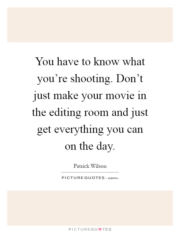 You have to know what you're shooting. Don't just make your movie in the editing room and just get everything you can on the day Picture Quote #1