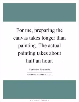For me, preparing the canvas takes longer than painting. The actual painting takes about half an hour Picture Quote #1