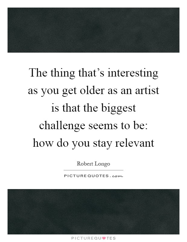 The thing that's interesting as you get older as an artist is that the biggest challenge seems to be: how do you stay relevant Picture Quote #1