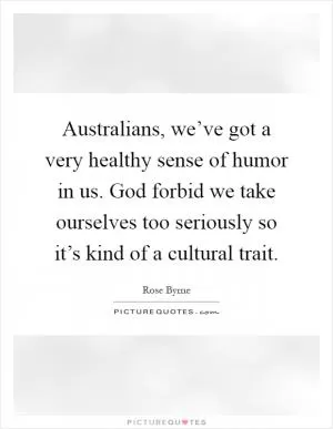 Australians, we’ve got a very healthy sense of humor in us. God forbid we take ourselves too seriously so it’s kind of a cultural trait Picture Quote #1