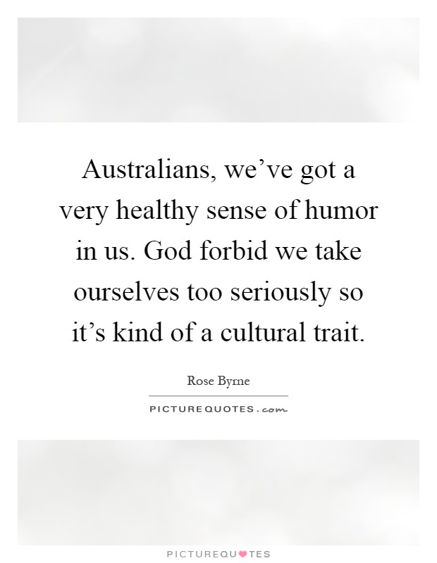 Australians, we've got a very healthy sense of humor in us. God forbid we take ourselves too seriously so it's kind of a cultural trait Picture Quote #1
