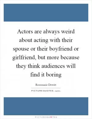 Actors are always weird about acting with their spouse or their boyfriend or girlfriend, but more because they think audiences will find it boring Picture Quote #1