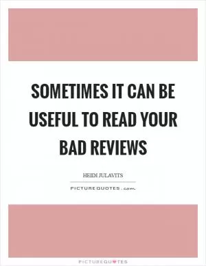 Sometimes it can be useful to read your bad reviews Picture Quote #1