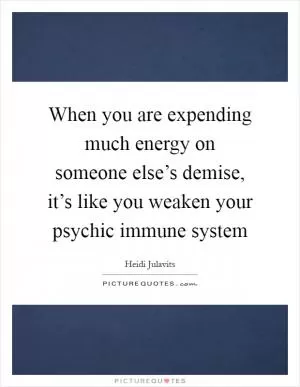 When you are expending much energy on someone else’s demise, it’s like you weaken your psychic immune system Picture Quote #1