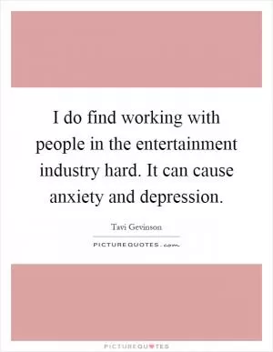I do find working with people in the entertainment industry hard. It can cause anxiety and depression Picture Quote #1