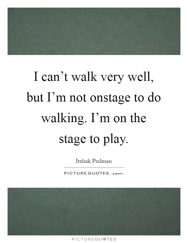 I can't walk very well, but I'm not onstage to do walking. I'm on the stage to play Picture Quote #1