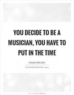 You decide to be a musician, you have to put in the time Picture Quote #1