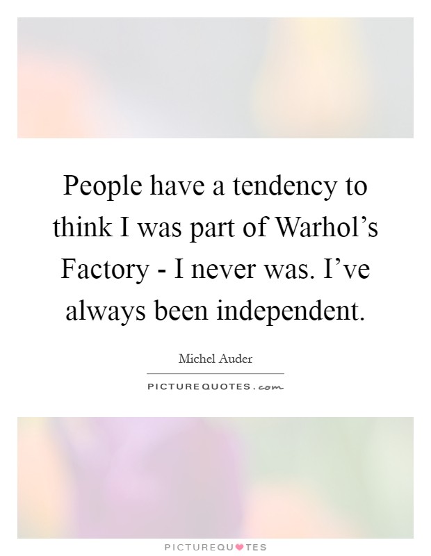 People have a tendency to think I was part of Warhol's Factory - I never was. I've always been independent Picture Quote #1
