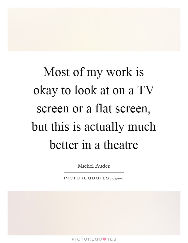 Most of my work is okay to look at on a TV screen or a flat screen, but this is actually much better in a theatre Picture Quote #1