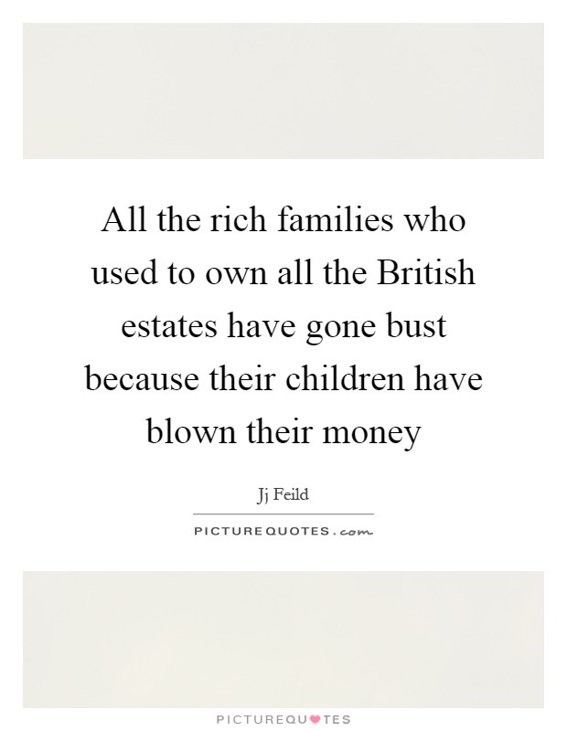 All the rich families who used to own all the British estates have gone bust because their children have blown their money Picture Quote #1