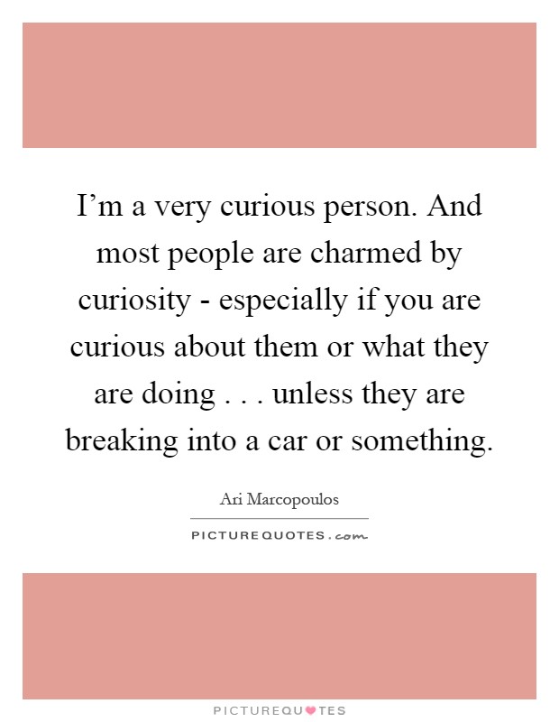 I'm a very curious person. And most people are charmed by curiosity - especially if you are curious about them or what they are doing . . . unless they are breaking into a car or something Picture Quote #1