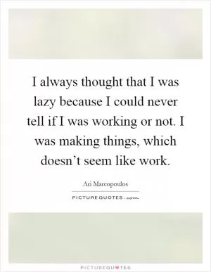 I always thought that I was lazy because I could never tell if I was working or not. I was making things, which doesn’t seem like work Picture Quote #1
