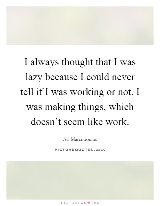 I always thought that I was lazy because I could never tell if I was working or not. I was making things, which doesn't seem like work Picture Quote #1